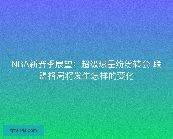 NBA新赛季展望:超级球星纷纷转会 联盟格局将发生怎样的变化 NBA新赛季展望:超级球星纷纷转会 联盟格局将发生怎样的变化
