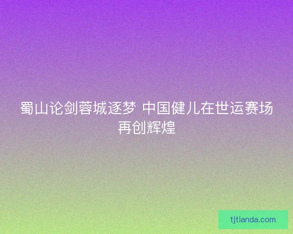 蜀山论剑蓉城逐梦 中国健儿在世运赛场再创辉煌 蜀山论剑蓉城逐梦 中国健儿在世运赛场再创辉煌