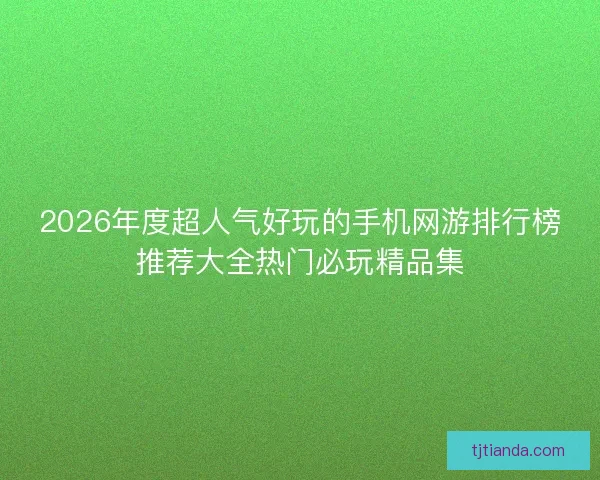 2026年度超人气好玩的手机网游排行榜推荐大全热门必玩精品集