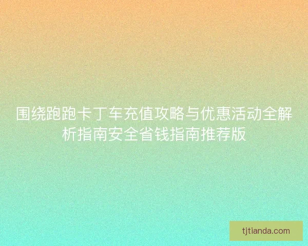围绕跑跑卡丁车充值攻略与优惠活动全解析指南安全省钱指南推荐版 围绕跑跑卡丁车充值攻略与优惠活动全解析指南安全省钱指南推荐版