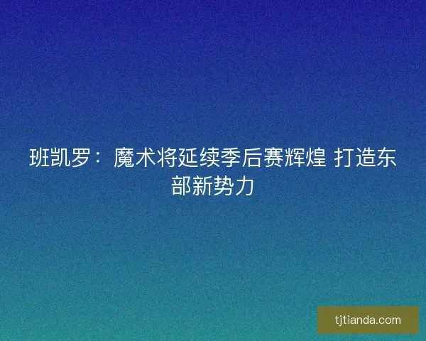 班凯罗：魔术将延续季后赛辉煌 打造东部新势力