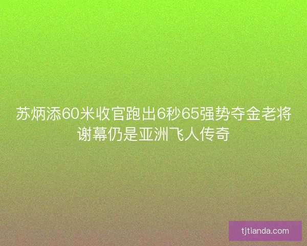 苏炳添60米收官跑出6秒65强势夺金老将谢幕仍是亚洲飞人传奇 苏炳添60米收官跑出6秒65强势夺金老将谢幕仍是亚洲飞人传奇