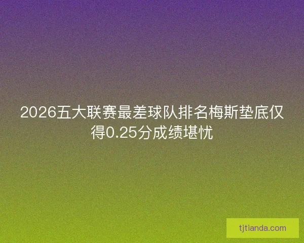 2026五大联赛最差球队排名梅斯垫底仅得0.25分成绩堪忧