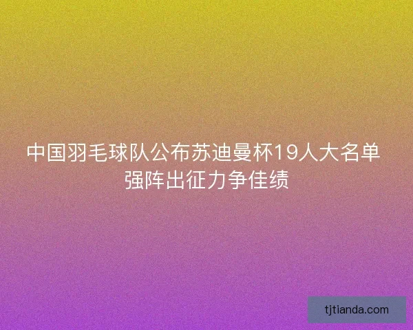中国羽毛球队公布苏迪曼杯19人大名单 强阵出征力争佳绩 中国羽毛球队公布苏迪曼杯19人大名单 强阵出征力争佳绩