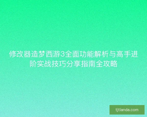修改器造梦西游3全面功能解析与高手进阶实战技巧分享指南全攻略 修改器造梦西游3全面功能解析与高手进阶实战技巧分享指南全攻略