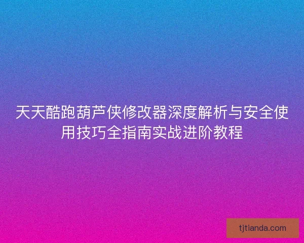天天酷跑葫芦侠修改器深度解析与安全使用技巧全指南实战进阶教程