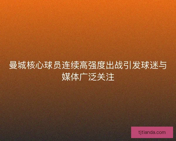 曼城核心球员连续高强度出战引发球迷与媒体广泛关注 曼城核心球员连续高强度出战引发球迷与媒体广泛关注