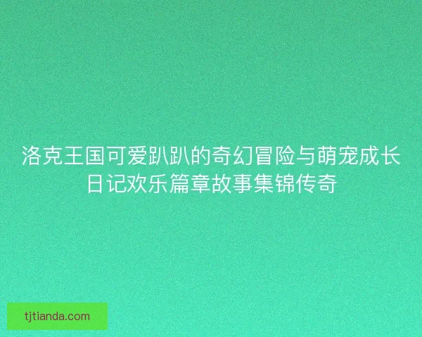 洛克王国可爱趴趴的奇幻冒险与萌宠成长日记欢乐篇章故事集锦传奇 洛克王国可爱趴趴的奇幻冒险与萌宠成长日记欢乐篇章故事集锦传奇