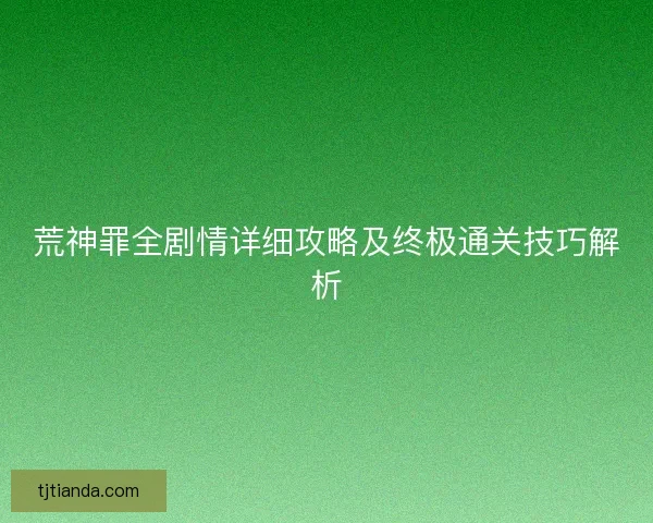 荒神罪全剧情详细攻略及终极通关技巧解析