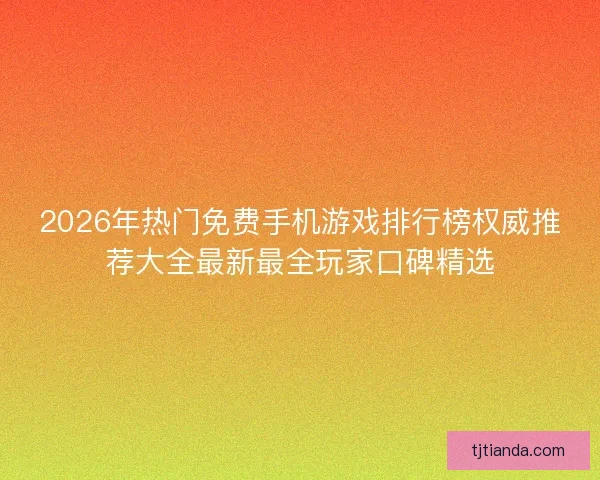 2026年热门免费手机游戏排行榜权威推荐大全最新最全玩家口碑精选