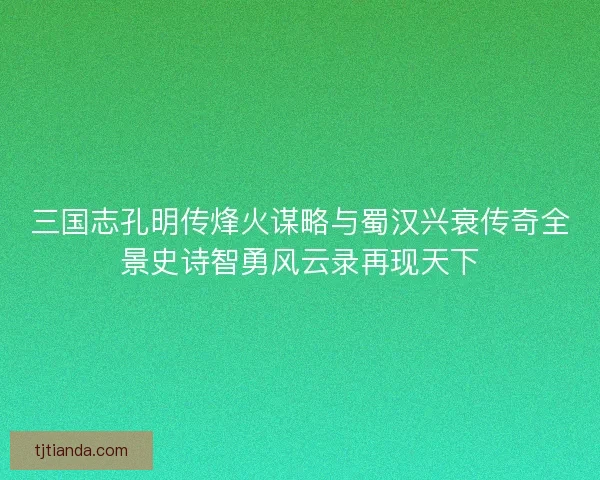 三国志孔明传烽火谋略与蜀汉兴衰传奇全景史诗智勇风云录再现天下