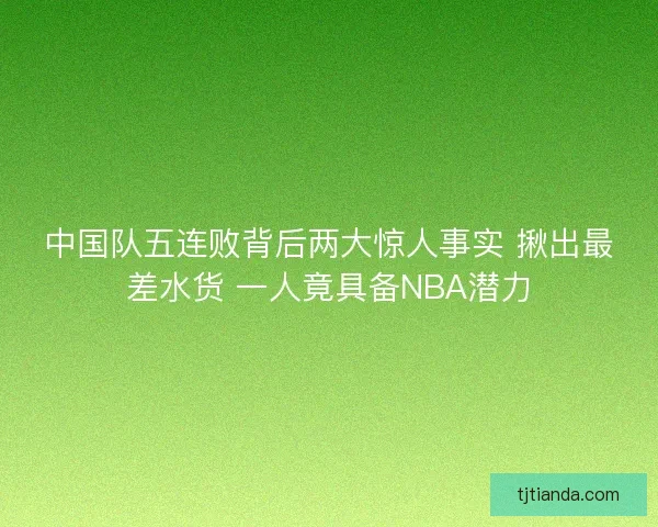 中国队五连败背后两大惊人事实 揪出最差水货 一人竟具备NBA潜力 中国队五连败背后两大惊人事实 揪出最差水货 一人竟具备NBA潜力