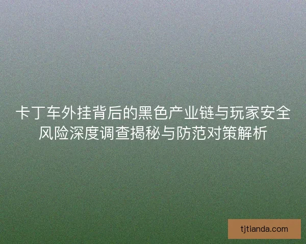 卡丁车外挂背后的黑色产业链与玩家安全风险深度调查揭秘与防范对策解析 卡丁车外挂背后的黑色产业链与玩家安全风险深度调查揭秘与防范对策解析