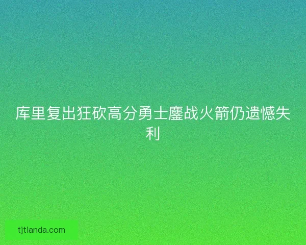 库里复出狂砍高分勇士鏖战火箭仍遗憾失利