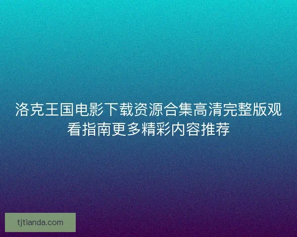 洛克王国电影下载资源合集高清完整版观看指南更多精彩内容推荐