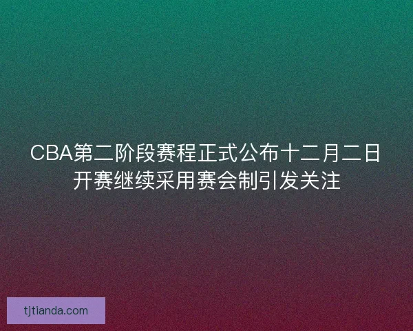 CBA第二阶段赛程正式公布十二月二日开赛继续采用赛会制引发关注