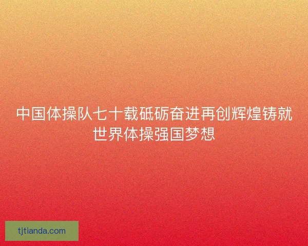 中国体操队七十载砥砺奋进再创辉煌铸就世界体操强国梦想 中国体操队七十载砥砺奋进再创辉煌铸就世界体操强国梦想