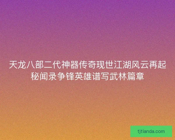 天龙八部二代神器传奇现世江湖风云再起秘闻录争锋英雄谱写武林篇章 天龙八部二代神器传奇现世江湖风云再起秘闻录争锋英雄谱写武林篇章