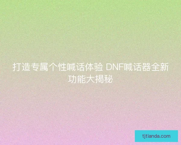 打造专属个性喊话体验 DNF喊话器全新功能大揭秘
