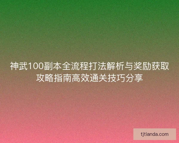神武100副本全流程打法解析与奖励获取攻略指南高效通关技巧分享 神武100副本全流程打法解析与奖励获取攻略指南高效通关技巧分享