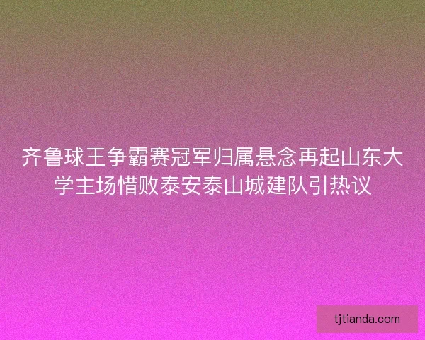 齐鲁球王争霸赛冠军归属悬念再起山东大学主场惜败泰安泰山城建队引热议 齐鲁球王争霸赛冠军归属悬念再起山东大学主场惜败泰安泰山城建队引热议