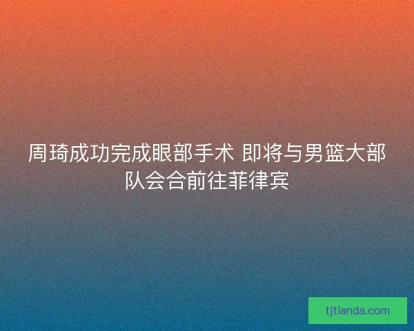 周琦成功完成眼部手术 即将与男篮大部队会合前往菲律宾