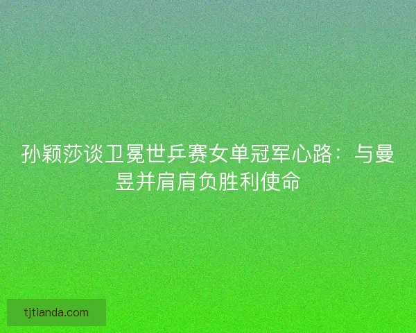 孙颖莎谈卫冕世乒赛女单冠军心路:与曼昱并肩肩负胜利使命 孙颖莎谈卫冕世乒赛女单冠军心路:与曼昱并肩肩负胜利使命