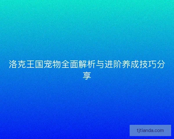 洛克王国宠物全面解析与进阶养成技巧分享 洛克王国宠物全面解析与进阶养成技巧分享