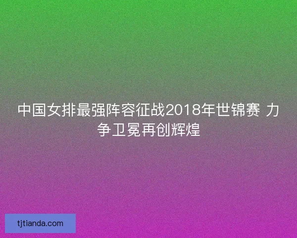中国女排最强阵容征战2018年世锦赛 力争卫冕再创辉煌 中国女排最强阵容征战2018年世锦赛 力争卫冕再创辉煌