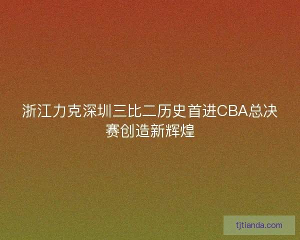 浙江力克深圳三比二历史首进CBA总决赛创造新辉煌