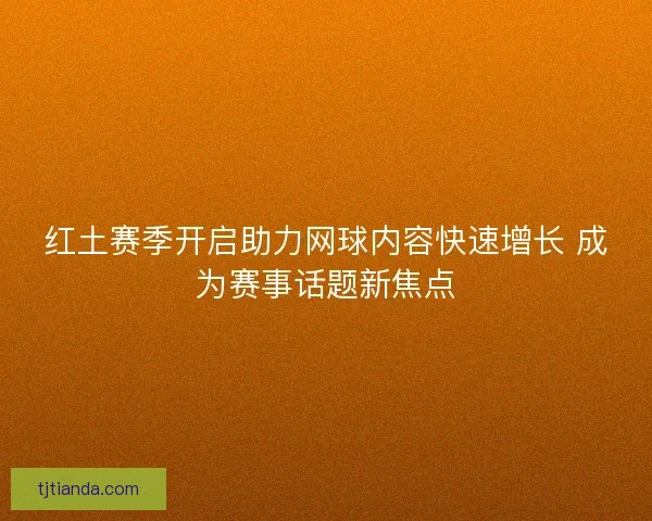 红土赛季开启助力网球内容快速增长 成为赛事话题新焦点