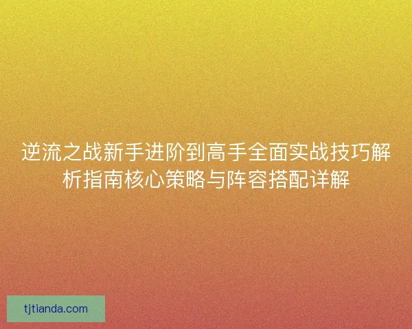 逆流之战新手进阶到高手全面实战技巧解析指南核心策略与阵容搭配详解