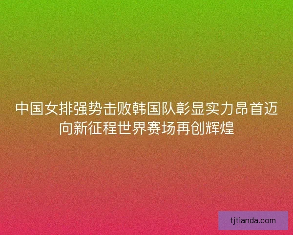 中国女排强势击败韩国队彰显实力昂首迈向新征程世界赛场再创辉煌