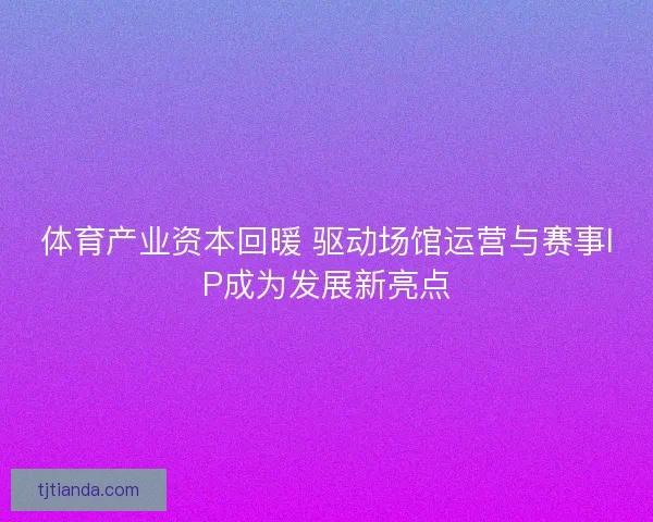 体育产业资本回暖 驱动场馆运营与赛事IP成为发展新亮点