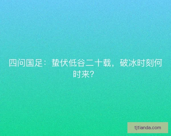 四问国足：蛰伏低谷二十载，破冰时刻何时来？