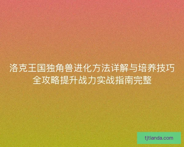 洛克王国独角兽进化方法详解与培养技巧全攻略提升战力实战指南完整