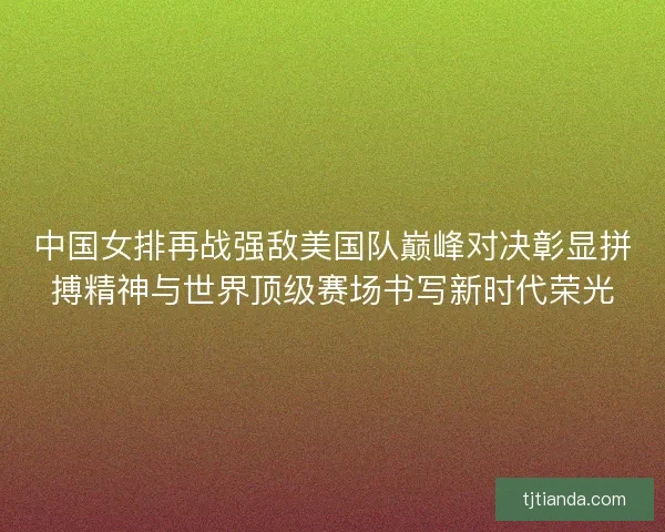 中国女排再战强敌美国队巅峰对决彰显拼搏精神与世界顶级赛场书写新时代荣光