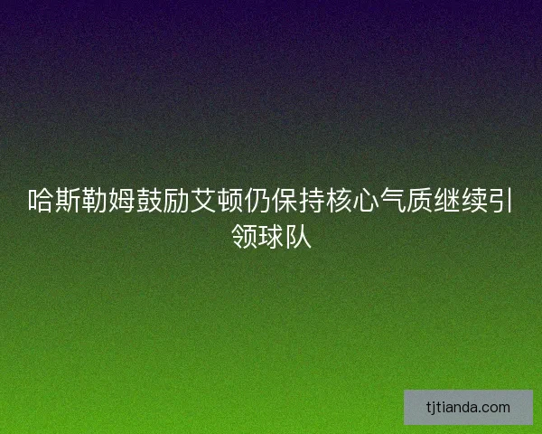哈斯勒姆鼓励艾顿仍保持核心气质继续引领球队