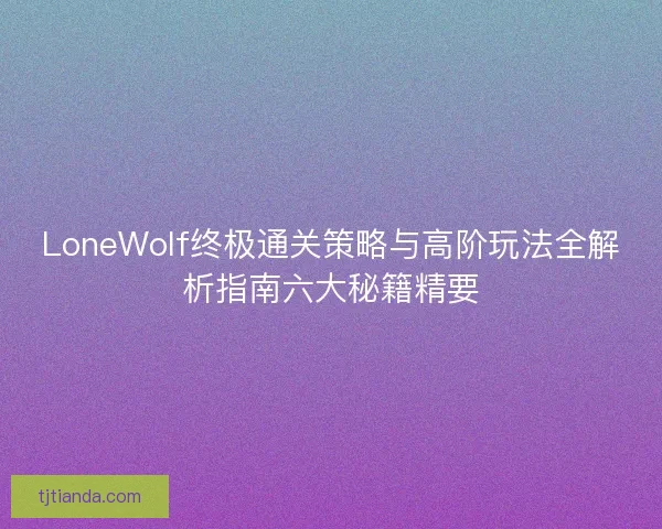 LoneWolf终极通关策略与高阶玩法全解析指南六大秘籍精要