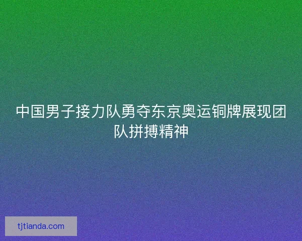 中国男子接力队勇夺东京奥运铜牌展现团队拼搏精神