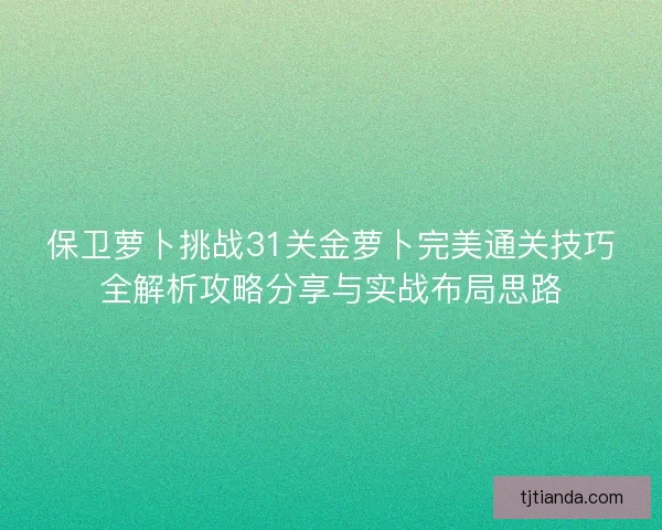 保卫萝卜挑战31关金萝卜完美通关技巧全解析攻略分享与实战布局思路
