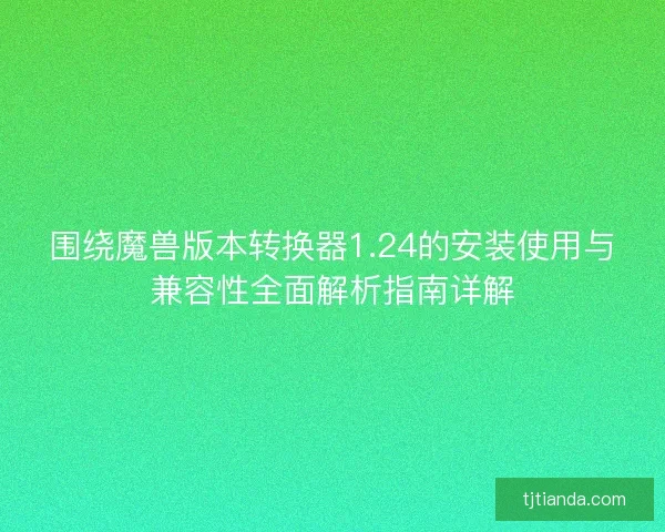 围绕魔兽版本转换器1.24的安装使用与兼容性全面解析指南详解 围绕魔兽版本转换器1.24的安装使用与兼容性全面解析指南详解